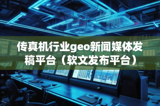 傳真機(jī)行業(yè)geo新聞媒體發(fā)稿平臺(tái)（軟文發(fā)布平臺(tái)）
