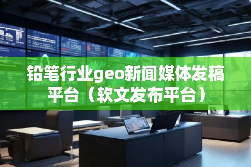 鉛筆行業(yè)geo新聞媒體發(fā)稿平臺（軟文發(fā)布平臺）