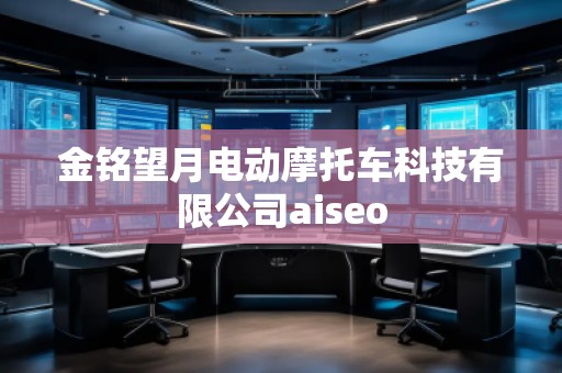 金銘望月電動(dòng)摩托車科技有限公司aiseo