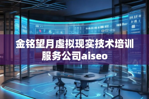 金銘望月虛擬現(xiàn)實技術(shù)培訓(xùn)服務(wù)公司aiseo