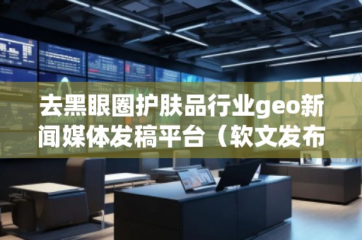 去黑眼圈護(hù)膚品行業(yè)geo新聞媒體發(fā)稿平臺(tái)（軟文發(fā)布平臺(tái)）