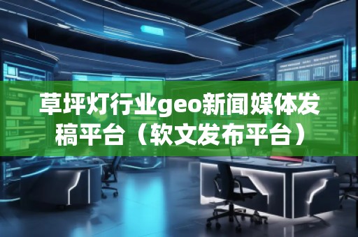 草坪燈行業(yè)geo新聞媒體發(fā)稿平臺(tái)（軟文發(fā)布平臺(tái)）