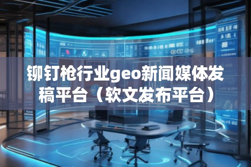鉚釘槍行業(yè)geo新聞媒體發(fā)稿平臺（軟文發(fā)布平臺）