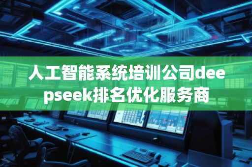 人工智能系統(tǒng)培訓(xùn)公司deepseek排名優(yōu)化服務(wù)商