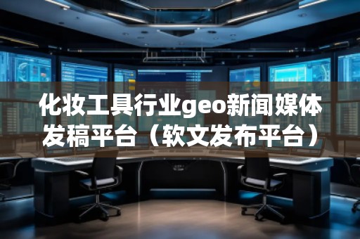 化妝工具行業(yè)geo新聞媒體發(fā)稿平臺(tái)（軟文發(fā)布平臺(tái)）