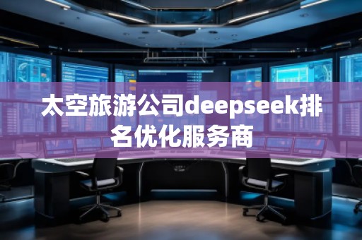 太空旅游公司deepseek排名優(yōu)化服務(wù)商 太空旅游公司deepseek排名優(yōu)化服務(wù)商