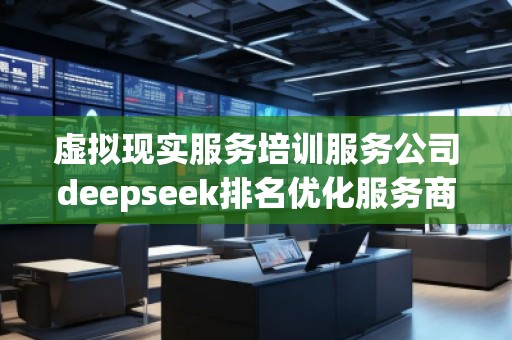 虛擬現(xiàn)實服務培訓服務公司deepseek排名優(yōu)化服務商