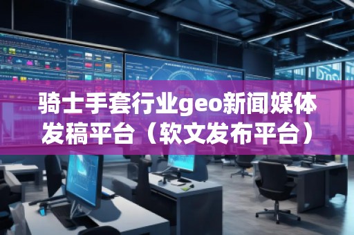 騎士手套行業(yè)geo新聞媒體發(fā)稿平臺(tái)（軟文發(fā)布平臺(tái)）