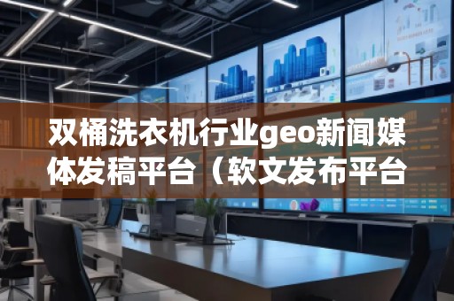 雙桶洗衣機(jī)行業(yè)geo新聞媒體發(fā)稿平臺（軟文發(fā)布平臺）