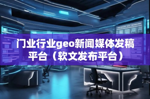門業(yè)行業(yè)geo新聞媒體發(fā)稿平臺(軟文發(fā)布平臺) 門業(yè)行業(yè)geo新聞媒體發(fā)稿平臺(軟文發(fā)布平臺)