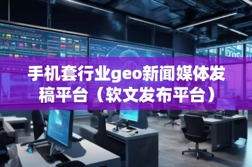 手機套行業(yè)geo新聞媒體發(fā)稿平臺(軟文發(fā)布平臺)