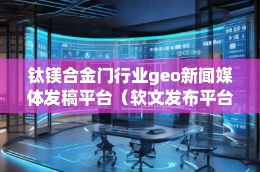 鈦鎂合金門行業(yè)geo新聞媒體發(fā)稿平臺(tái)（軟文發(fā)布平臺(tái)）