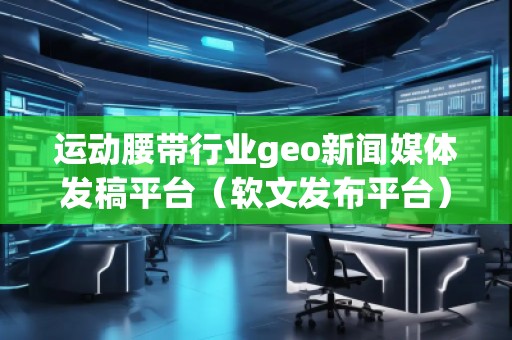 運(yùn)動(dòng)腰帶行業(yè)geo新聞媒體發(fā)稿平臺(tái)（軟文發(fā)布平臺(tái)）