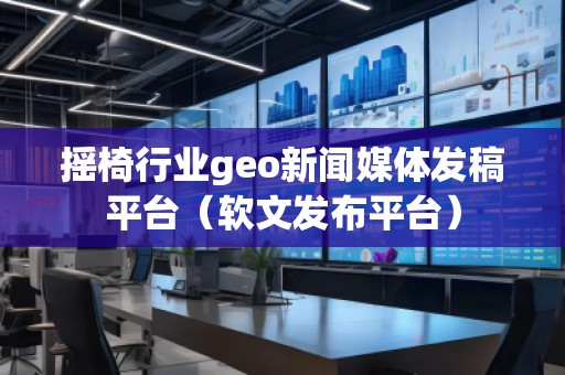 搖椅行業(yè)geo新聞媒體發(fā)稿平臺（軟文發(fā)布平臺）