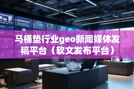 馬桶墊行業(yè)geo新聞媒體發(fā)稿平臺（軟文發(fā)布平臺）