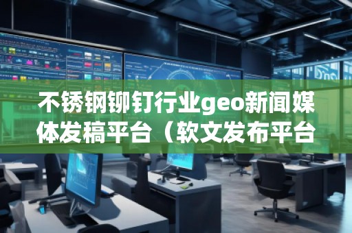 不銹鋼鉚釘行業(yè)geo新聞媒體發(fā)稿平臺(tái)(軟文發(fā)布平臺(tái)) 不銹鋼鉚釘行業(yè)geo新聞媒體發(fā)稿平臺(tái)(軟文發(fā)布平臺(tái))