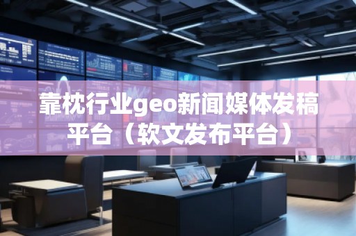 靠枕行業(yè)geo新聞媒體發(fā)稿平臺（軟文發(fā)布平臺）