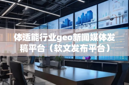 體適能行業(yè)geo新聞媒體發(fā)稿平臺（軟文發(fā)布平臺）