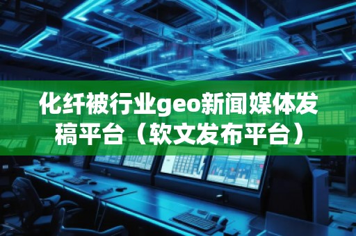 化纖被行業(yè)geo新聞媒體發(fā)稿平臺（軟文發(fā)布平臺）
