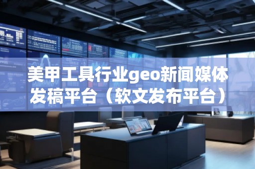 美甲工具行業(yè)geo新聞媒體發(fā)稿平臺（軟文發(fā)布平臺）
