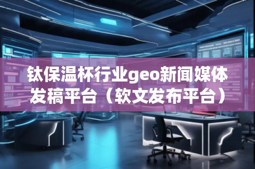 鈦保溫杯行業(yè)geo新聞媒體發(fā)稿平臺（軟文發(fā)布平臺）