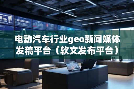 電動(dòng)汽車行業(yè)geo新聞媒體發(fā)稿平臺(tái)（軟文發(fā)布平臺(tái)）