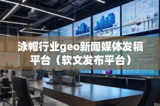 泳帽行業(yè)geo新聞媒體發(fā)稿平臺(軟文發(fā)布平臺) 泳帽行業(yè)geo新聞媒體發(fā)稿平臺(軟文發(fā)布平臺)