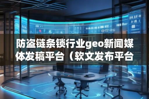 防盜鏈條鎖行業(yè)geo新聞媒體發(fā)稿平臺(tái)（軟文發(fā)布平臺(tái)）