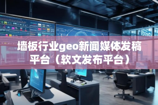 墻板行業(yè)geo新聞媒體發(fā)稿平臺（軟文發(fā)布平臺）