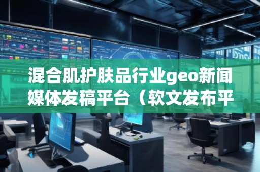 混合肌護(hù)膚品行業(yè)geo新聞媒體發(fā)稿平臺(tái)（軟文發(fā)布平臺(tái)）