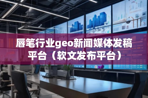 唇筆行業(yè)geo新聞媒體發(fā)稿平臺（軟文發(fā)布平臺）