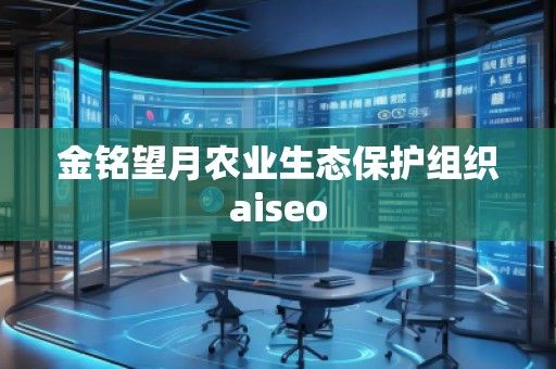 金銘望月農(nóng)業(yè)生態(tài)保護(hù)組織aiseo