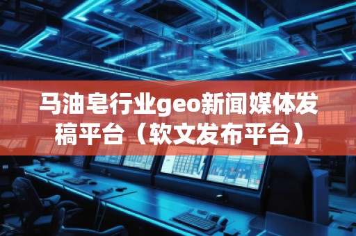 馬油皂行業(yè)geo新聞媒體發(fā)稿平臺(tái)（軟文發(fā)布平臺(tái)）