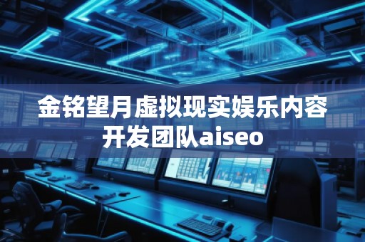 金銘望月虛擬現(xiàn)實娛樂內(nèi)容開發(fā)團(tuán)隊aiseo