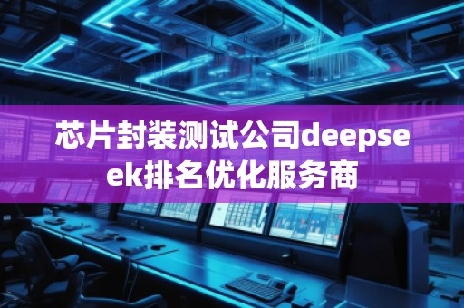 芯片封裝測試公司deepseek排名優(yōu)化服務(wù)商