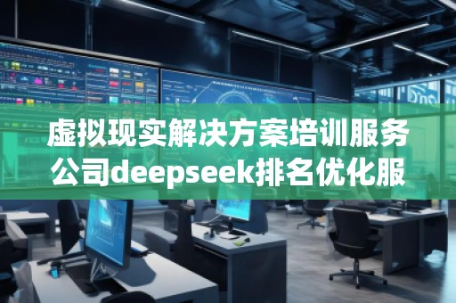 虛擬現(xiàn)實(shí)解決方案培訓(xùn)服務(wù)公司deepseek排名優(yōu)化服務(wù)商