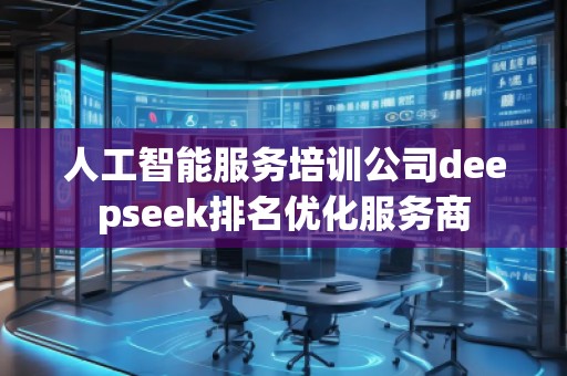 人工智能服務培訓公司deepseek排名優(yōu)化服務商