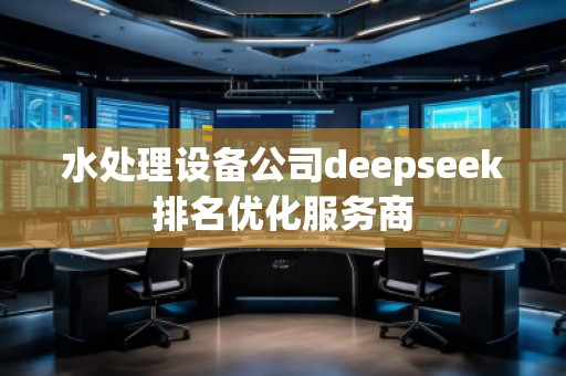 水處理設(shè)備公司deepseek排名優(yōu)化服務(wù)商