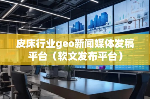 皮床行業(yè)geo新聞媒體發(fā)稿平臺(tái)（軟文發(fā)布平臺(tái)）