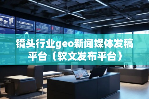 鏡頭行業(yè)geo新聞媒體發(fā)稿平臺(tái)（軟文發(fā)布平臺(tái)）