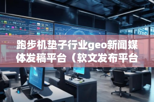 跑步機(jī)墊子行業(yè)geo新聞媒體發(fā)稿平臺(tái)（軟文發(fā)布平臺(tái)）