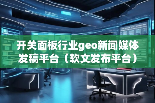 開關面板行業(yè)geo新聞媒體發(fā)稿平臺（軟文發(fā)布平臺）