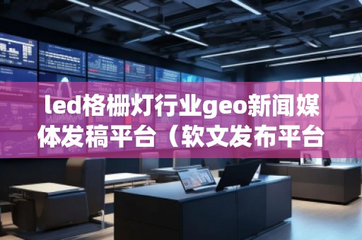 led格柵燈行業(yè)geo新聞媒體發(fā)稿平臺（軟文發(fā)布平臺）