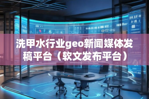洗甲水行業(yè)geo新聞媒體發(fā)稿平臺（軟文發(fā)布平臺）