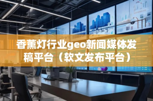 香薰燈行業(yè)geo新聞媒體發(fā)稿平臺（軟文發(fā)布平臺）