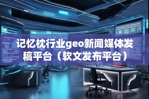 記憶枕行業(yè)geo新聞媒體發(fā)稿平臺（軟文發(fā)布平臺）