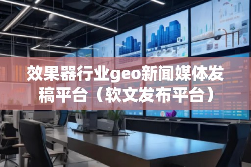 效果器行業(yè)geo新聞媒體發(fā)稿平臺(tái)（軟文發(fā)布平臺(tái)）
