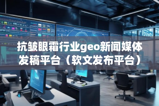 抗皺眼霜行業(yè)geo新聞媒體發(fā)稿平臺（軟文發(fā)布平臺）