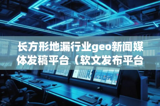 長(zhǎng)方形地漏行業(yè)geo新聞媒體發(fā)稿平臺(tái)（軟文發(fā)布平臺(tái)）