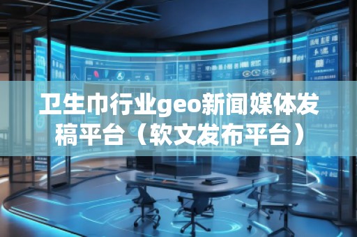 衛(wèi)生巾行業(yè)geo新聞媒體發(fā)稿平臺(tái)（軟文發(fā)布平臺(tái)）